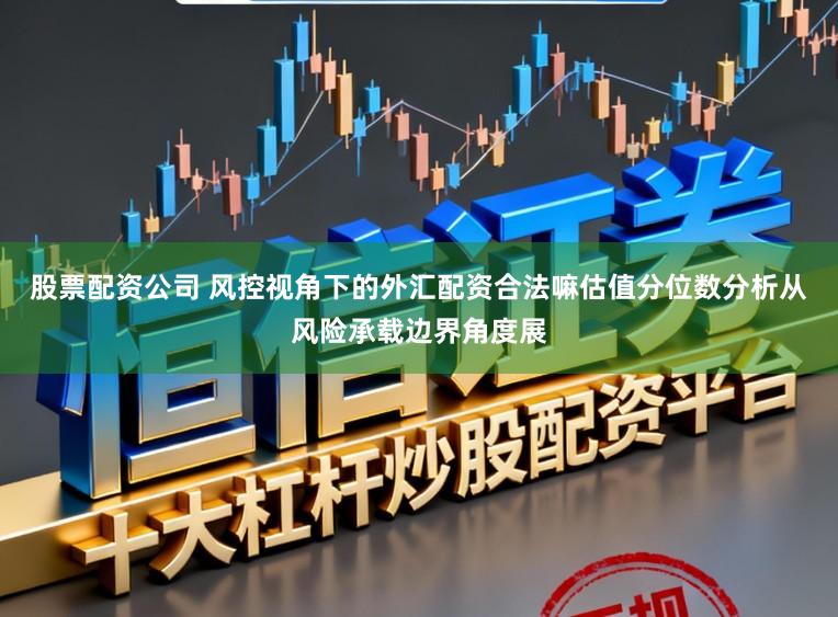 股票配资公司 风控视角下的外汇配资合法嘛估值分位数分析从风险承载边界角度展