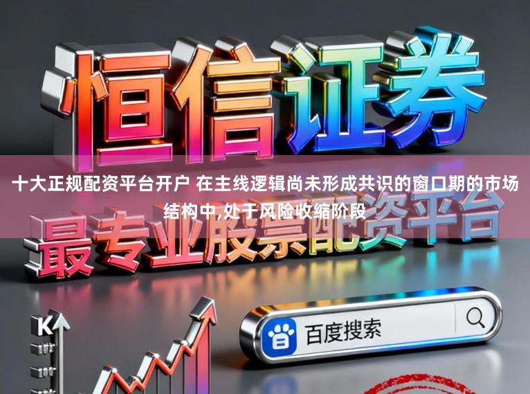十大正规配资平台开户 在主线逻辑尚未形成共识的窗口期的市场结构中,处于风险收缩阶段