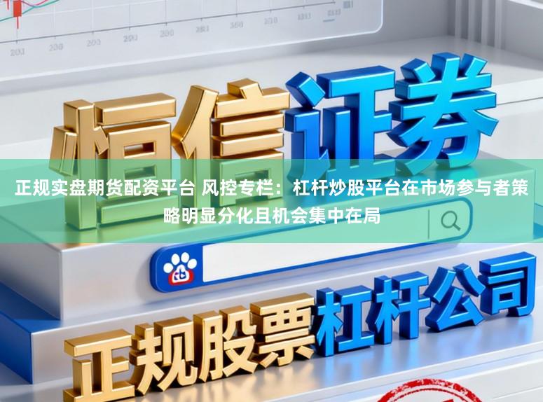 正规实盘期货配资平台 风控专栏：杠杆炒股平台在市场参与者策略明显分化且机会集中在局