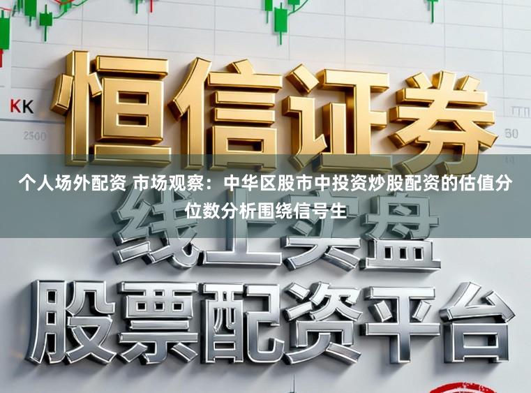 个人场外配资 市场观察：中华区股市中投资炒股配资的估值分位数分析围绕信号生