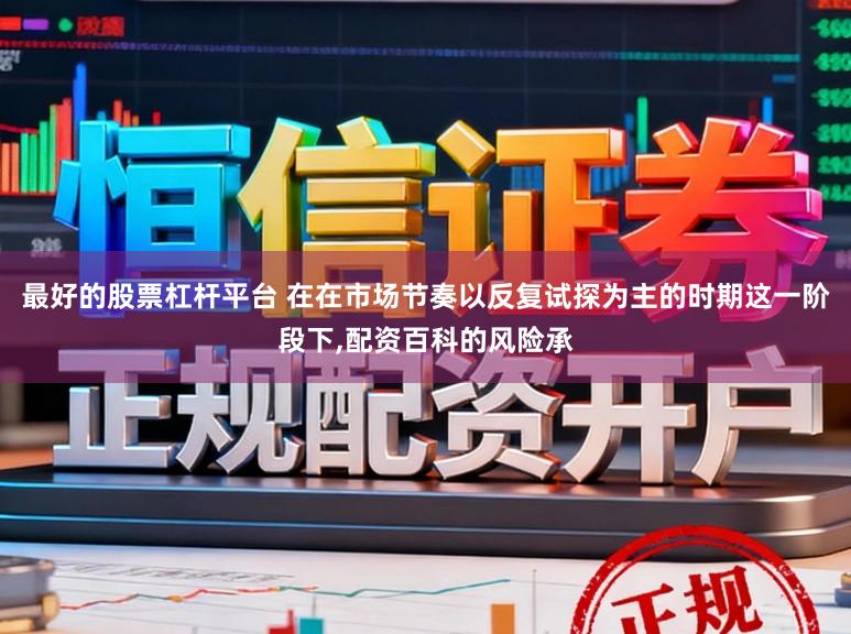 最好的股票杠杆平台 在在市场节奏以反复试探为主的时期这一阶段下,配资百科的风险承