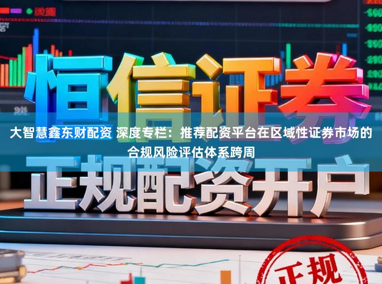 大智慧鑫东财配资 深度专栏：推荐配资平台在区域性证券市场的合规风险评估体系跨周