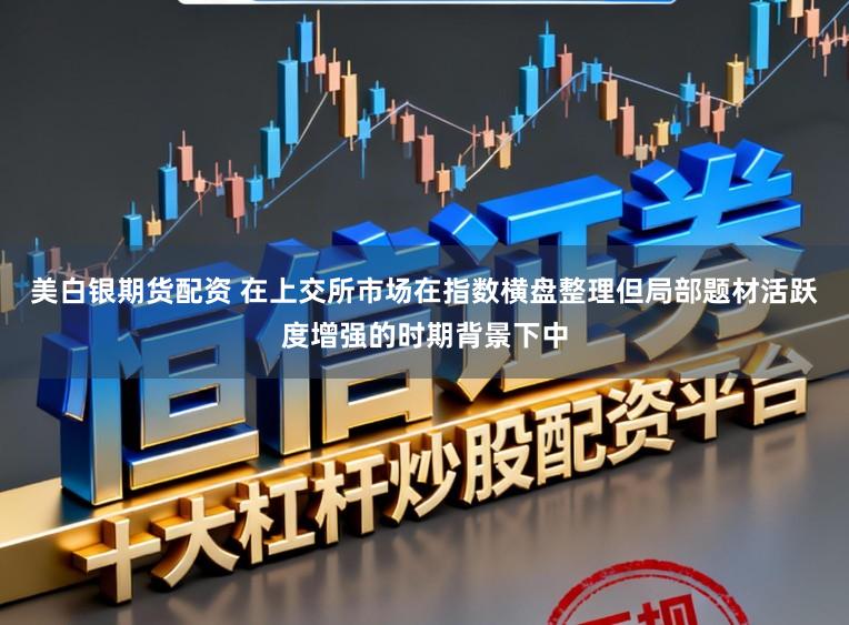 美白银期货配资 在上交所市场在指数横盘整理但局部题材活跃度增强的时期背景下中