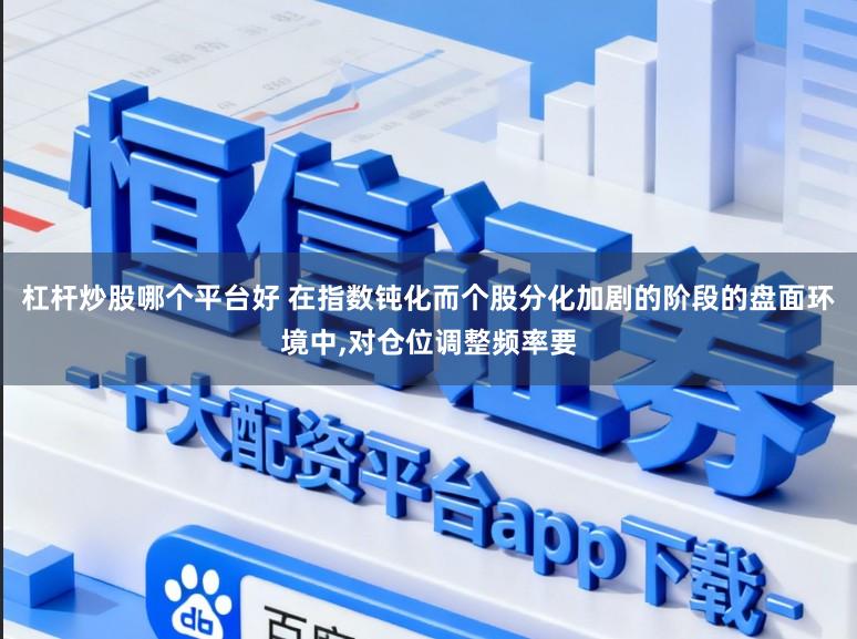 杠杆炒股哪个平台好 在指数钝化而个股分化加剧的阶段的盘面环境中,对仓位调整频率要