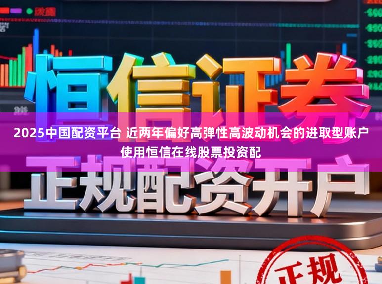 2025中国配资平台 近两年偏好高弹性高波动机会的进取型账户使用恒信在线股票投资配