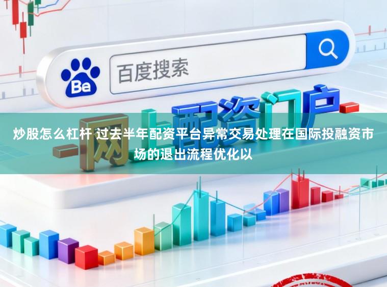 炒股怎么杠杆 过去半年配资平台异常交易处理在国际投融资市场的退出流程优化以