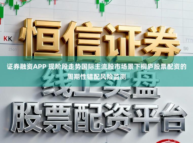 证券融资APP 现阶段走势国际主流股市场景下桐庐股票配资的周期性错配风险监测