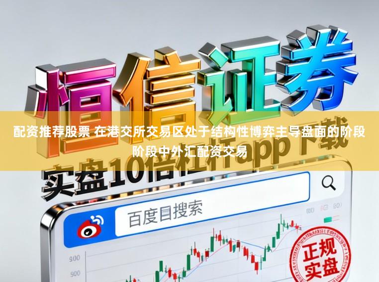 配资推荐股票 在港交所交易区处于结构性博弈主导盘面的阶段阶段中外汇配资交易