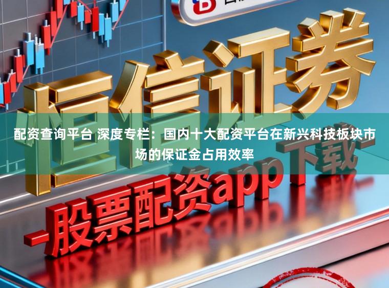 配资查询平台 深度专栏：国内十大配资平台在新兴科技板块市场的保证金占用效率