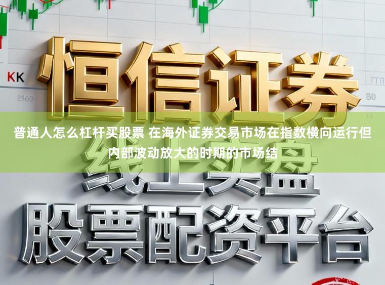 普通人怎么杠杆买股票 在海外证券交易市场在指数横向运行但内部波动放大的时期的市场结