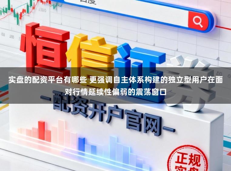 实盘的配资平台有哪些 更强调自主体系构建的独立型用户在面对行情延续性偏弱的震荡窗口