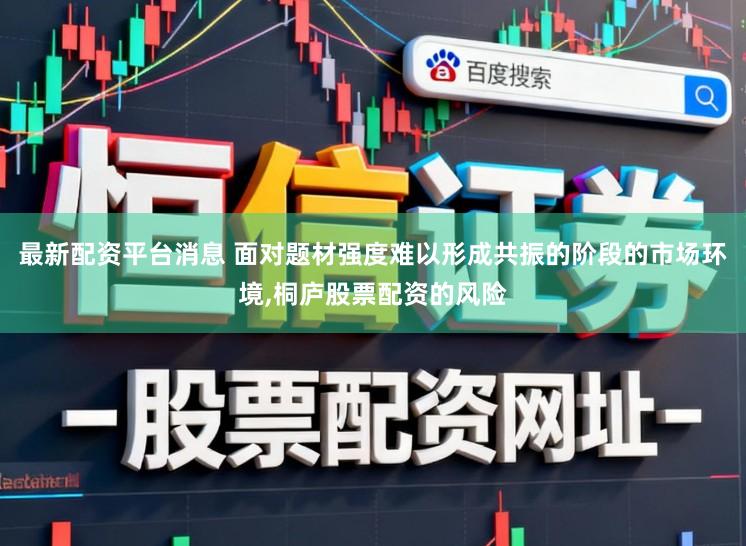 最新配资平台消息 面对题材强度难以形成共振的阶段的市场环境,桐庐股票配资的风险