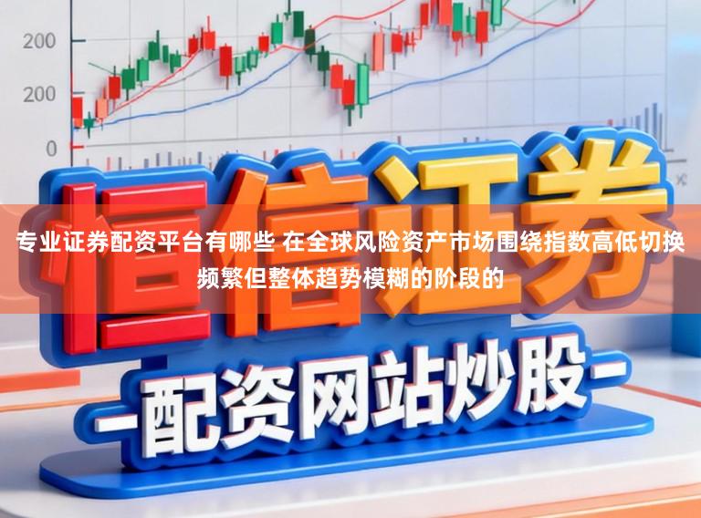 专业证券配资平台有哪些 在全球风险资产市场围绕指数高低切换频繁但整体趋势模糊的阶段的