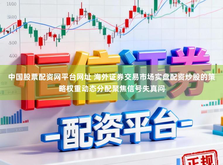 中国股票配资网平台网址 海外证券交易市场实盘配资炒股的策略权重动态分配聚焦信号失真问