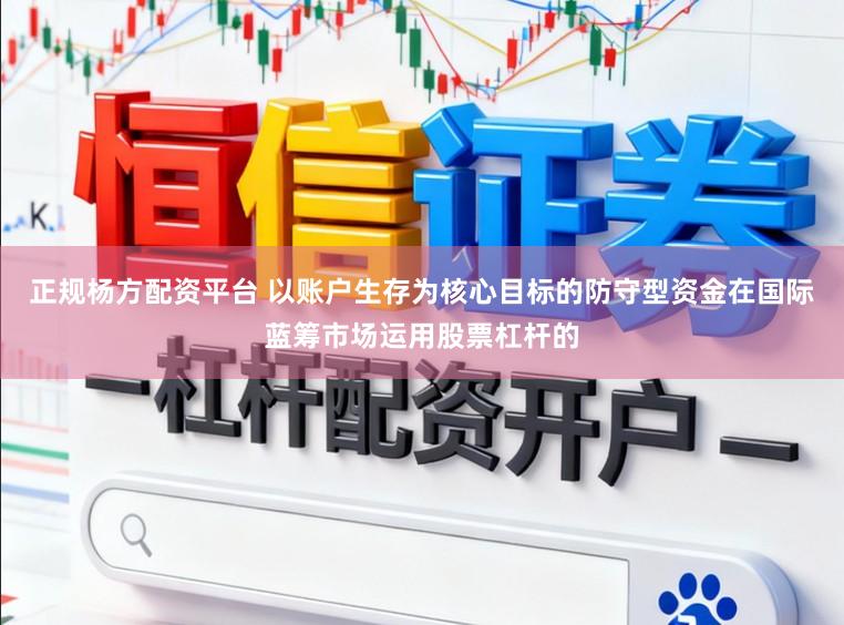 正规杨方配资平台 以账户生存为核心目标的防守型资金在国际蓝筹市场运用股票杠杆的