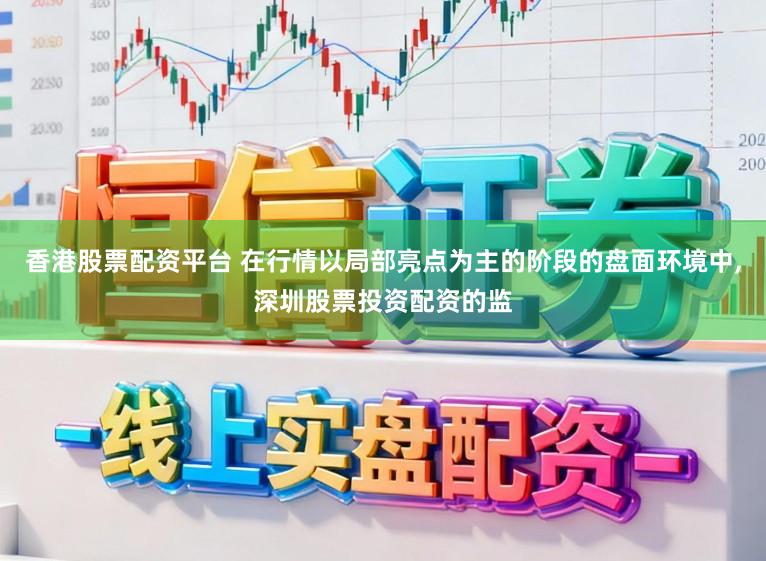 香港股票配资平台 在行情以局部亮点为主的阶段的盘面环境中,深圳股票投资配资的监
