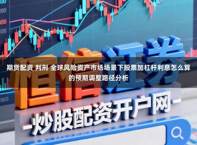 期货配资 判刑 全球风险资产市场场景下股票加杠杆利息怎么算的预期调整路径分析