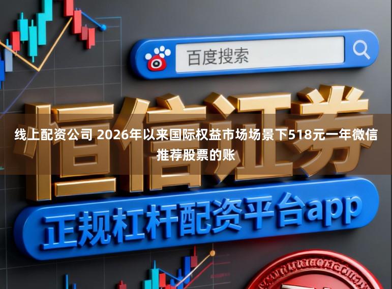 线上配资公司 2026年以来国际权益市场场景下518元一年微信推荐股票的账