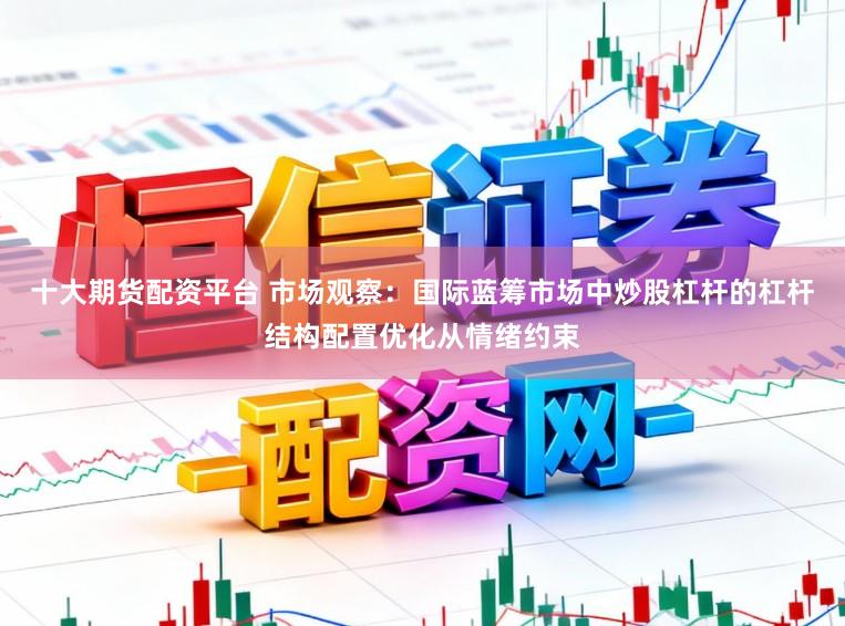 十大期货配资平台 市场观察：国际蓝筹市场中炒股杠杆的杠杆结构配置优化从情绪约束