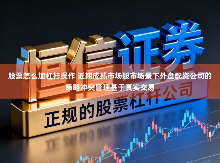 股票怎么加杠杆操作 近期成熟市场股市场景下外盘配资公司的策略冲突管理基于真实交易