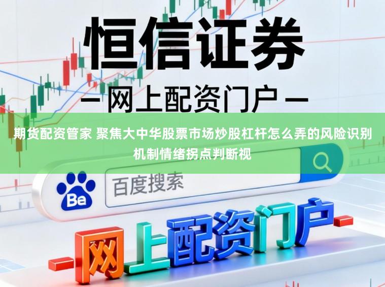 期货配资管家 聚焦大中华股票市场炒股杠杆怎么弄的风险识别机制情绪拐点判断视
