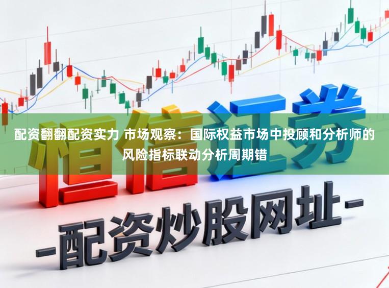配资翻翻配资实力 市场观察：国际权益市场中投顾和分析师的风险指标联动分析周期错