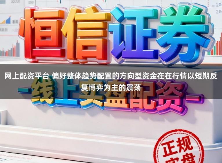 网上配资平台 偏好整体趋势配置的方向型资金在在行情以短期反复博弈为主的震荡