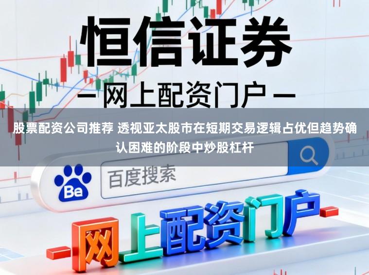 股票配资公司推荐 透视亚太股市在短期交易逻辑占优但趋势确认困难的阶段中炒股杠杆