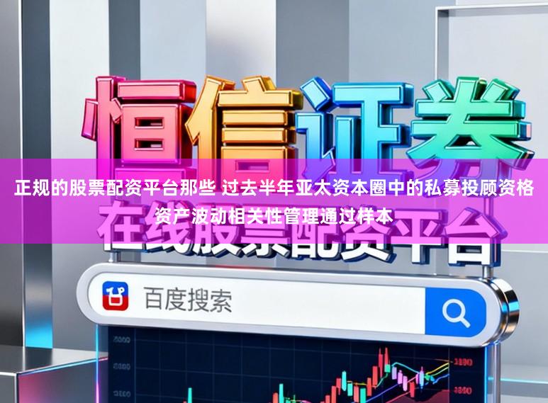 正规的股票配资平台那些 过去半年亚太资本圈中的私募投顾资格资产波动相关性管理通过样本