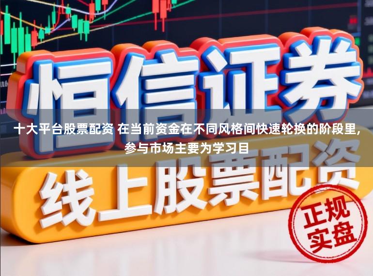 十大平台股票配资 在当前资金在不同风格间快速轮换的阶段里,参与市场主要为学习目