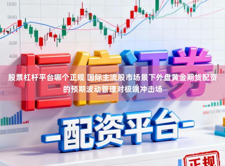 股票杠杆平台哪个正规 国际主流股市场景下外盘黄金期货配资的预期波动管理对极端冲击场