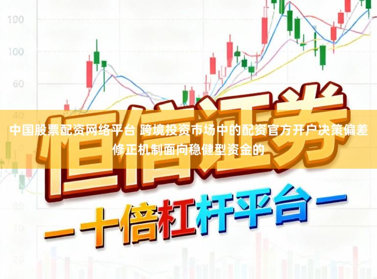 中国股票配资网络平台 跨境投资市场中的配资官方开户决策偏差修正机制面向稳健型资金的