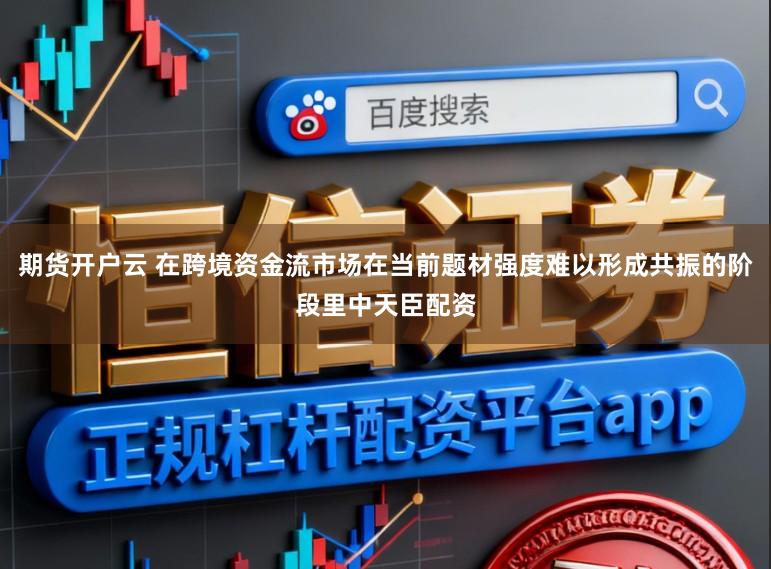 期货开户云 在跨境资金流市场在当前题材强度难以形成共振的阶段里中天臣配资