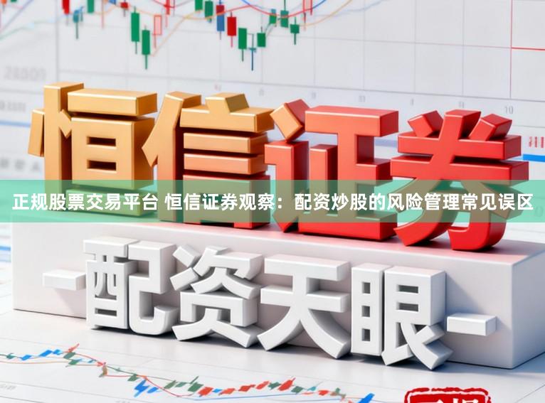 正规股票交易平台 恒信证券观察：配资炒股的风险管理常见误区