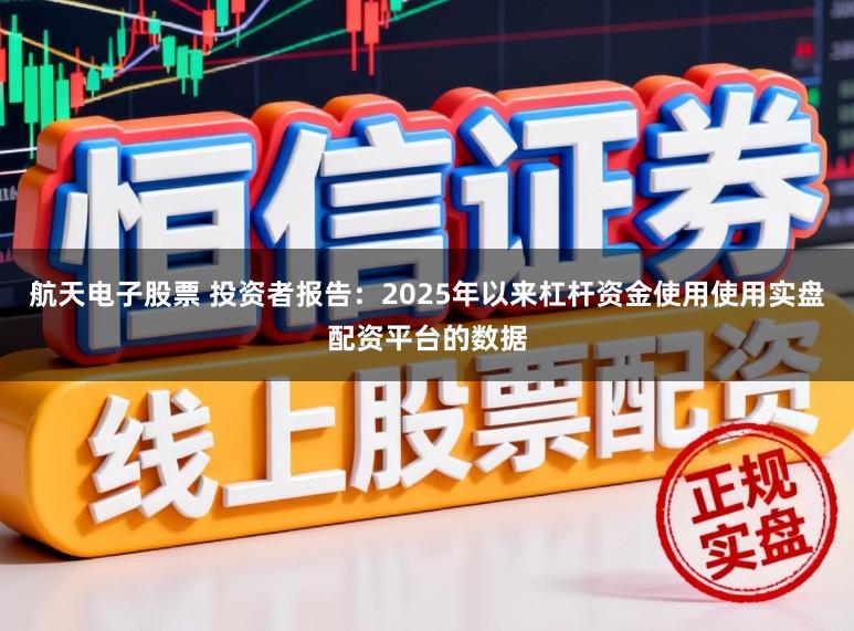 航天电子股票 投资者报告：2025年以来杠杆资金使用使用实盘配资平台的数据