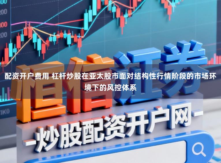 配资开户费用 杠杆炒股在亚太股市面对结构性行情阶段的市场环境下的风控体系