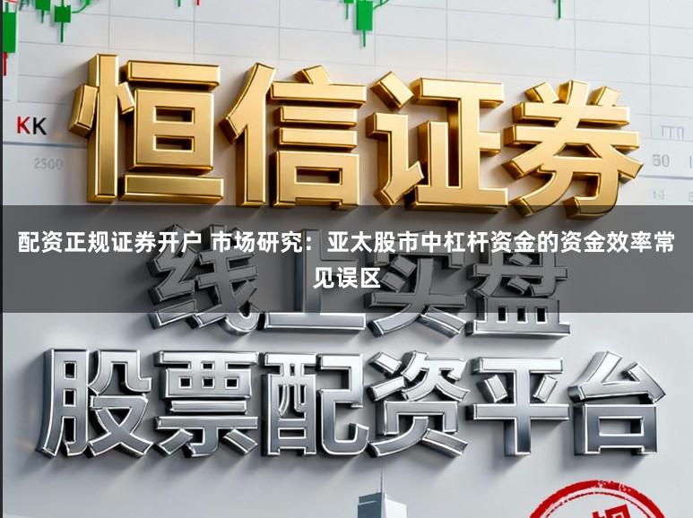 配资正规证券开户 市场研究：亚太股市中杠杆资金的资金效率常见误区