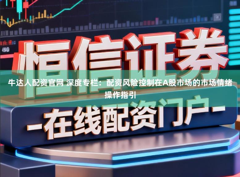 牛达人配资官网 深度专栏：配资风险控制在A股市场的市场情绪操作指引