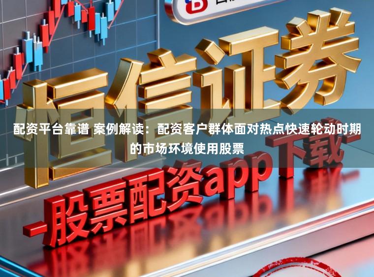 配资平台靠谱 案例解读：配资客户群体面对热点快速轮动时期的市场环境使用股票