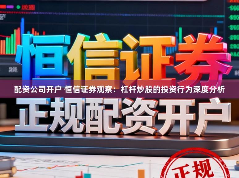 配资公司开户 恒信证券观察：杠杆炒股的投资行为深度分析