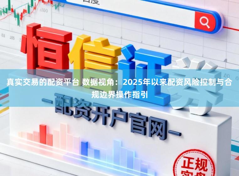 真实交易的配资平台 数据视角：2025年以来配资风险控制与合规边界操作指引