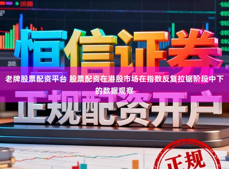 老牌股票配资平台 股票配资在港股市场在指数反复拉锯阶段中下的数据观察