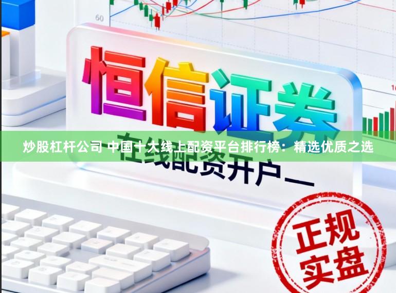 炒股杠杆公司 中国十大线上配资平台排行榜：精选优质之选