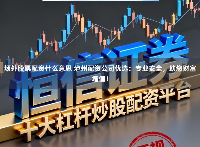 场外股票配资什么意思 泸州配资公司优选：专业安全，助您财富增值！