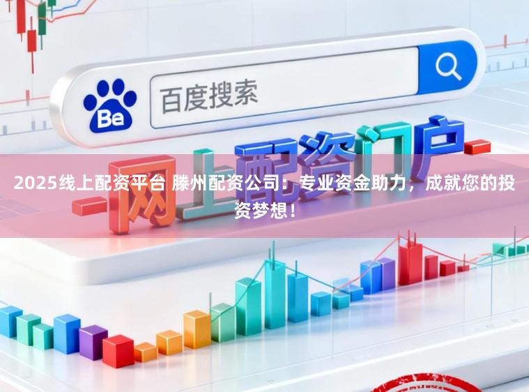2025线上配资平台 滕州配资公司：专业资金助力，成就您的投资梦想！