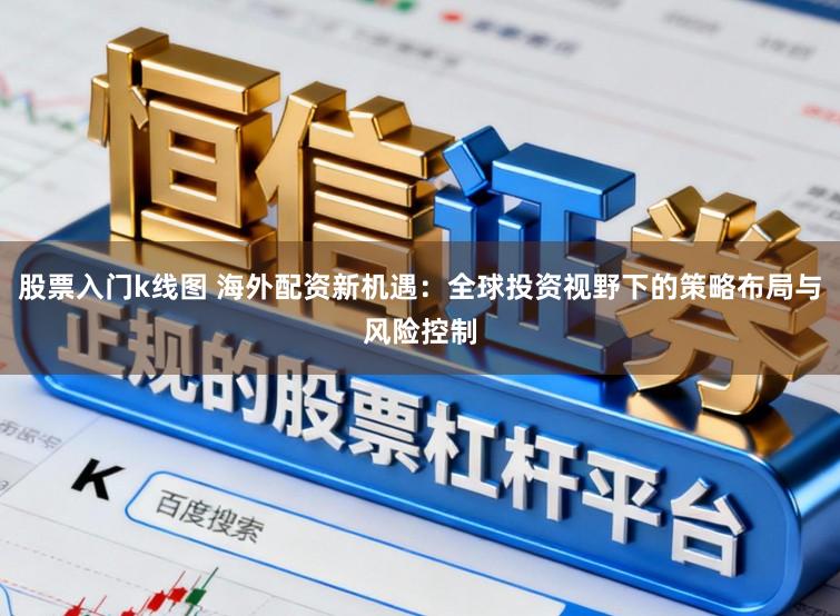 股票入门k线图 海外配资新机遇：全球投资视野下的策略布局与风险控制