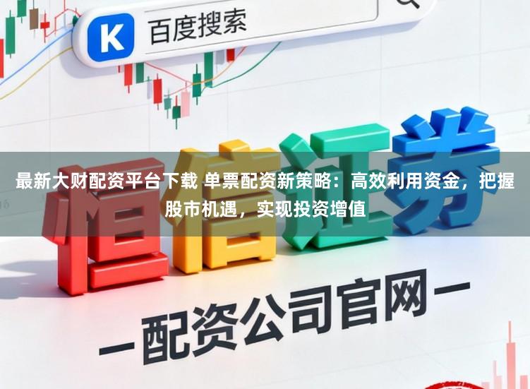 最新大财配资平台下载 单票配资新策略：高效利用资金，把握股市机遇，实现投资增值