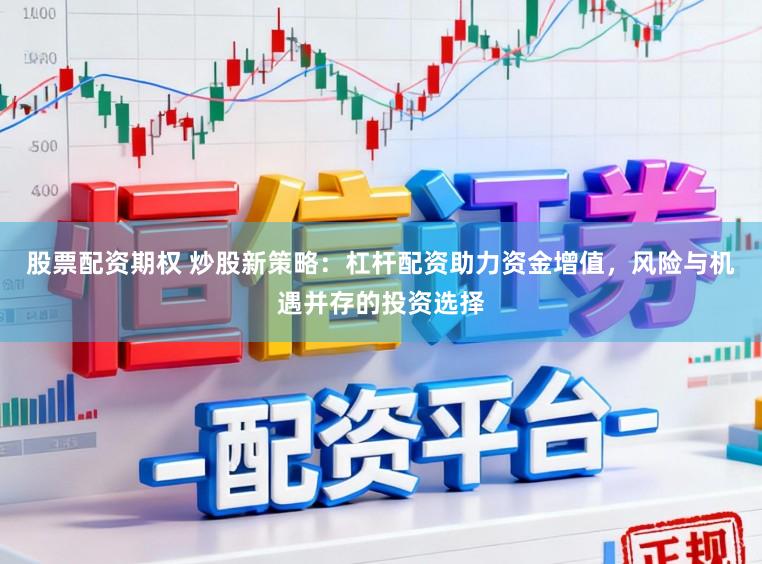 股票配资期权 炒股新策略：杠杆配资助力资金增值，风险与机遇并存的投资选择