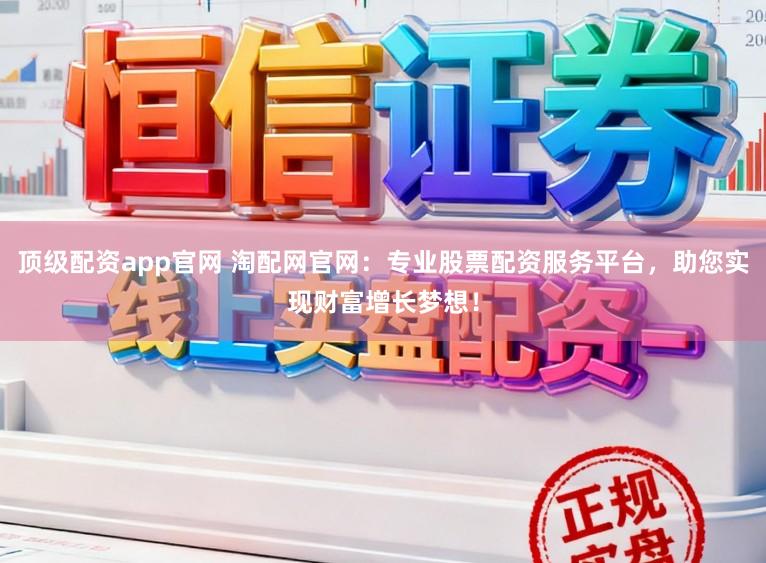 顶级配资app官网 淘配网官网：专业股票配资服务平台，助您实现财富增长梦想！