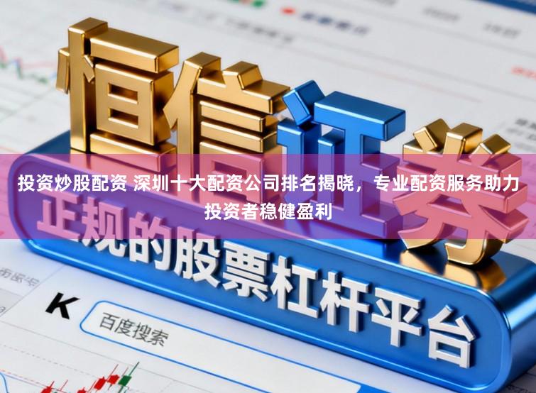 投资炒股配资 深圳十大配资公司排名揭晓，专业配资服务助力投资者稳健盈利